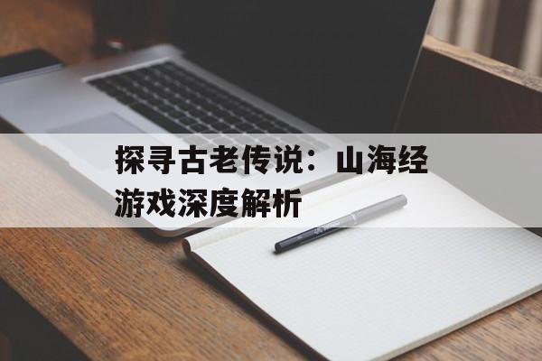 探寻古老传说：山海经游戏深度解析