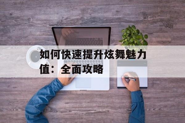 如何快速提升炫舞魅力值：全面攻略