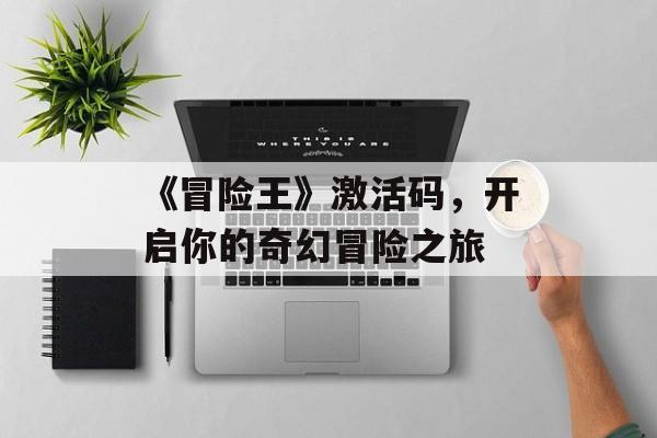 《冒险王》激活码，开启你的奇幻冒险之旅