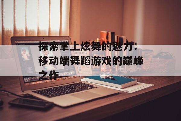 探索掌上炫舞的魅力：移动端舞蹈游戏的巅峰之作