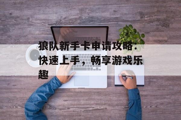 狼队新手卡申请攻略：快速上手，畅享游戏乐趣
