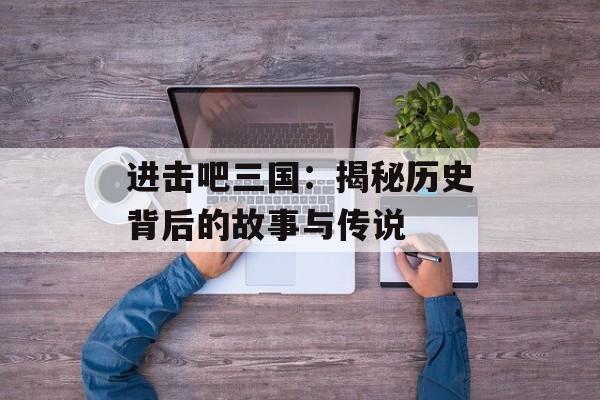 进击吧三国：揭秘历史背后的故事与传说