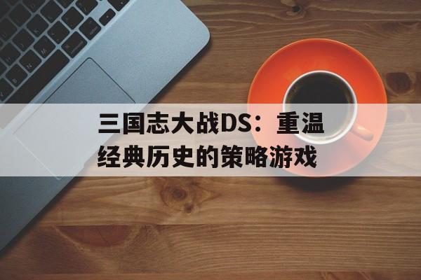 三国志大战DS：重温经典历史的策略游戏