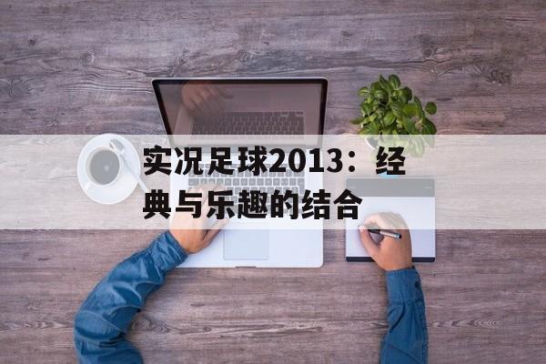 实况足球2013：经典与乐趣的结合