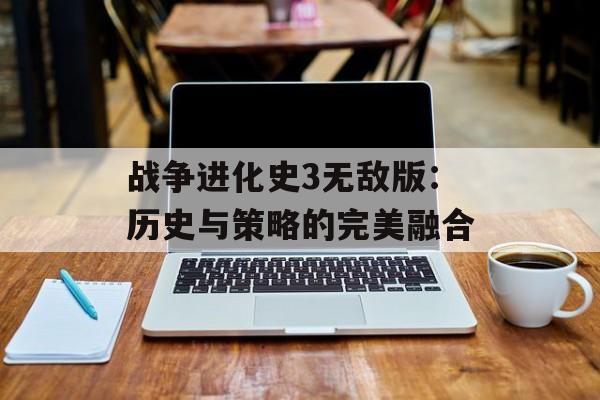 战争进化史3无敌版：历史与策略的完美融合