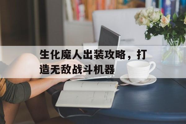 生化魔人出装攻略，打造无敌战斗机器