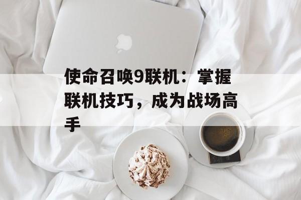 使命召唤9联机：掌握联机技巧，成为战场高手