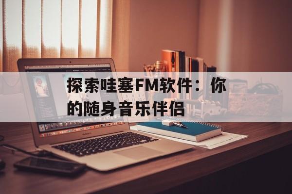 探索哇塞FM软件：你的随身音乐伴侣