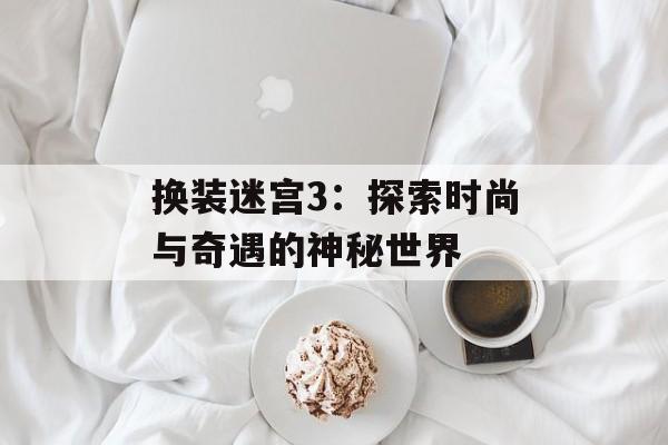 换装迷宫3：探索时尚与奇遇的神秘世界