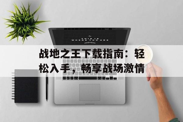 战地之王下载指南：轻松入手，畅享战场激情