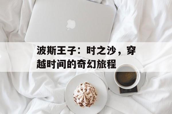 波斯王子：时之沙，穿越时间的奇幻旅程