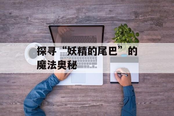 探寻“妖精的尾巴”的魔法奥秘