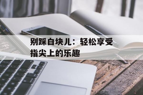 别踩白块儿：轻松享受指尖上的乐趣