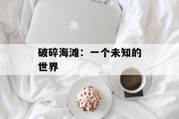 破碎海滩：一个未知的世界