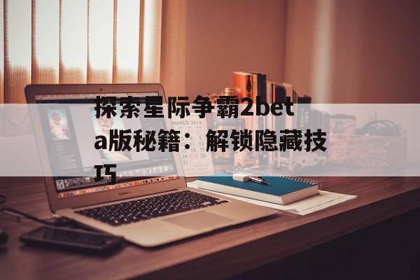 探索星际争霸2beta版秘籍：解锁隐藏技巧