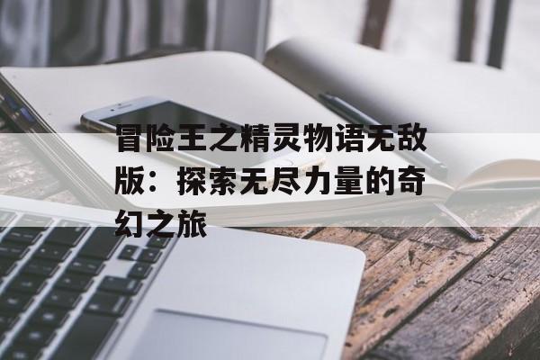 冒险王之精灵物语无敌版：探索无尽力量的奇幻之旅