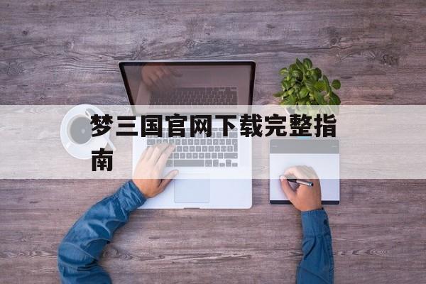 梦三国官网下载完整指南