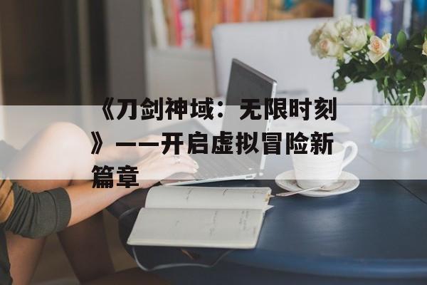 《刀剑神域：无限时刻》——开启虚拟冒险新篇章
