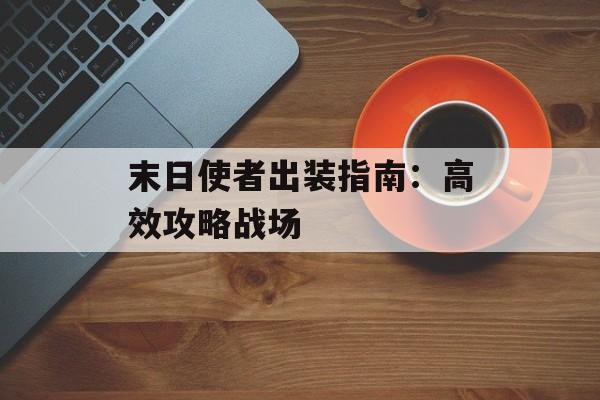 末日使者出装指南：高效攻略战场