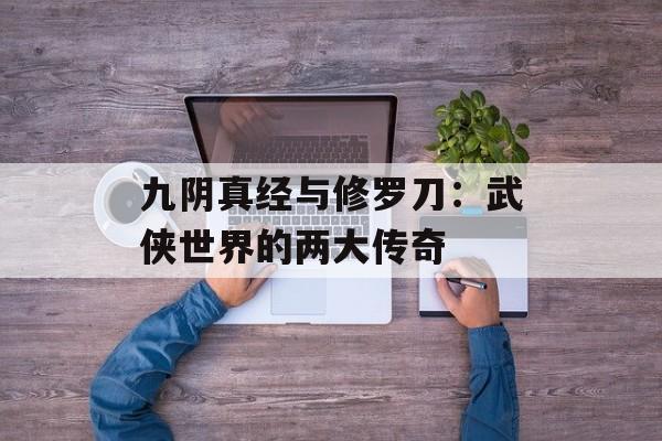 九阴真经与修罗刀：武侠世界的两大传奇
