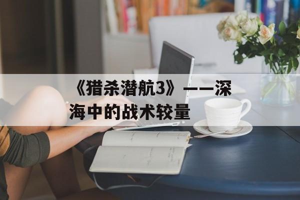 《猎杀潜航3》——深海中的战术较量