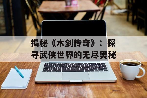 揭秘《木剑传奇》：探寻武侠世界的无尽奥秘
