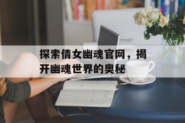 探索倩女幽魂官网，揭开幽魂世界的奥秘