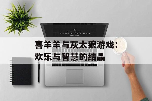 喜羊羊与灰太狼游戏：欢乐与智慧的结晶