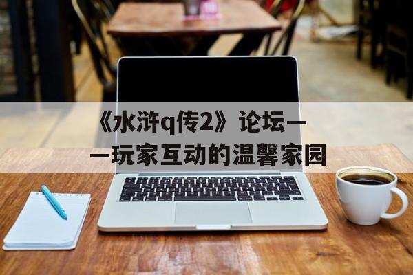 《水浒q传2》论坛——玩家互动的温馨家园