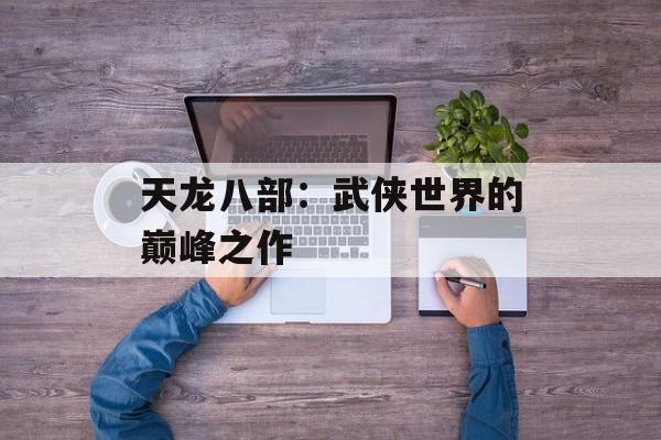 天龙八部：武侠世界的巅峰之作