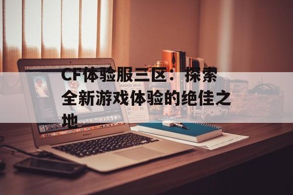 CF体验服三区：探索全新游戏体验的绝佳之地
