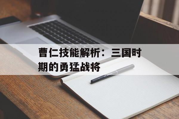 曹仁技能解析：三国时期的勇猛战将