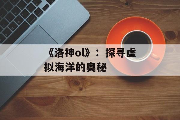 《洛神ol》：探寻虚拟海洋的奥秘