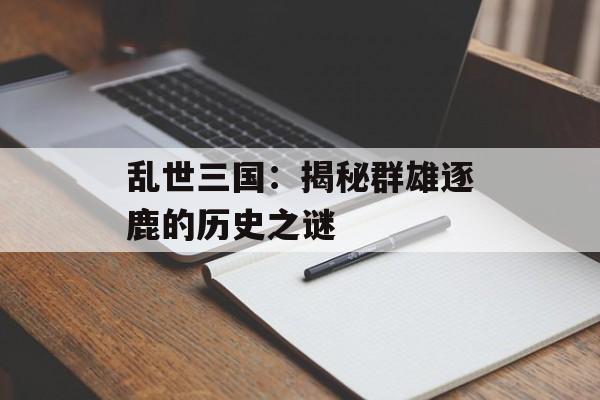 乱世三国：揭秘群雄逐鹿的历史之谜