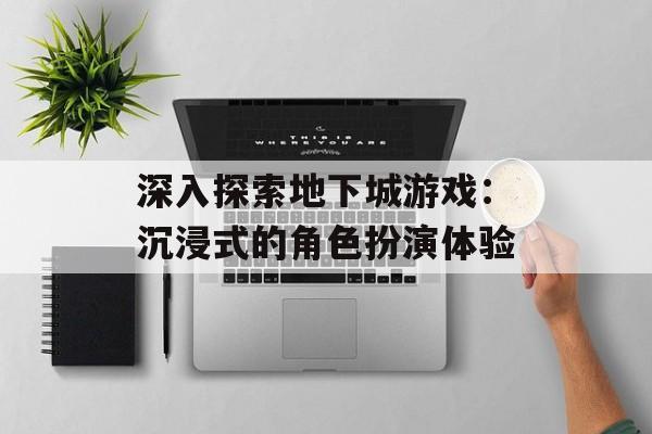 深入探索地下城游戏：沉浸式的角色扮演体验