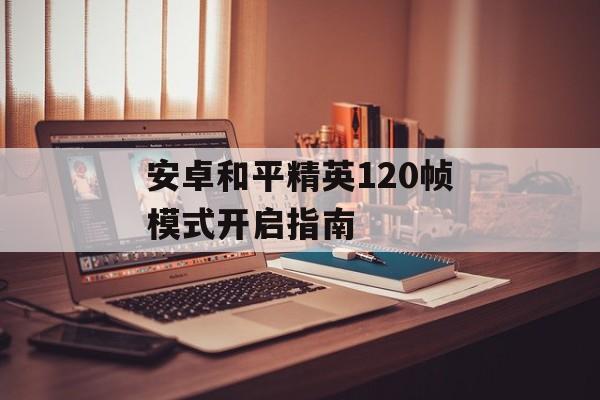 安卓和平精英120帧模式开启指南