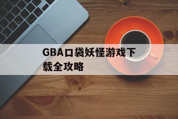GBA口袋妖怪游戏下载全攻略