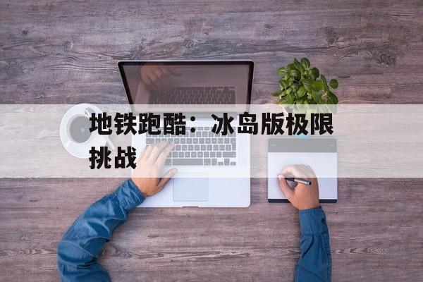 地铁跑酷：冰岛版极限挑战