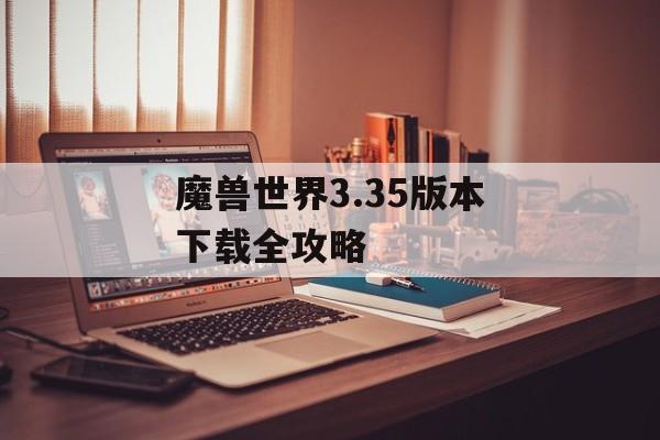 魔兽世界3.35版本下载全攻略