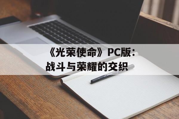 《光荣使命》PC版：战斗与荣耀的交织