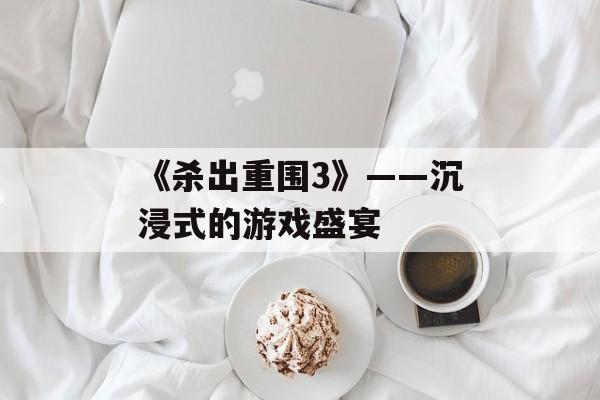 《杀出重围3》——沉浸式的游戏盛宴
