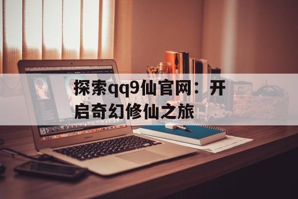 探索qq9仙官网：开启奇幻修仙之旅