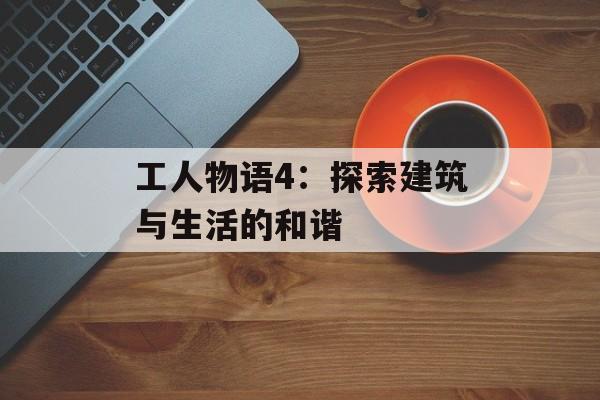 工人物语4：探索建筑与生活的和谐