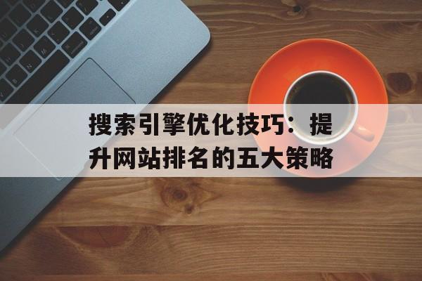 搜索引擎优化技巧：提升网站排名的五大策略