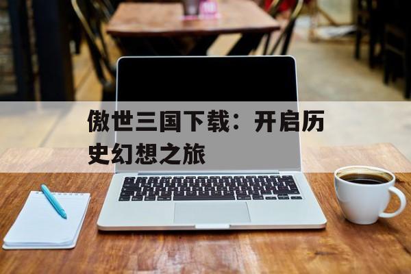 傲世三国下载：开启历史幻想之旅