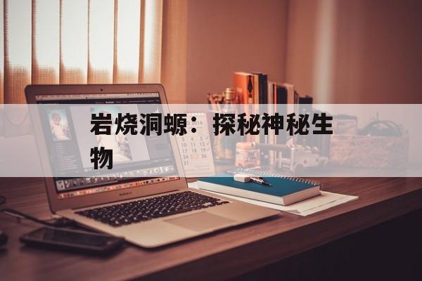 岩烧洞螈：探秘神秘生物