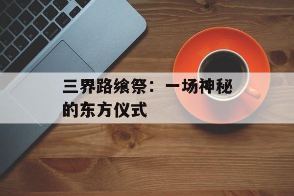 三界路飨祭：一场神秘的东方仪式