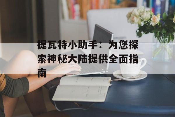 提瓦特小助手：为您探索神秘大陆提供全面指南