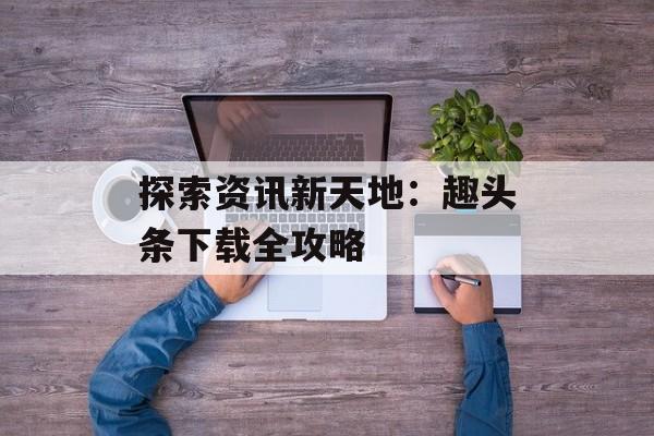 探索资讯新天地：趣头条下载全攻略