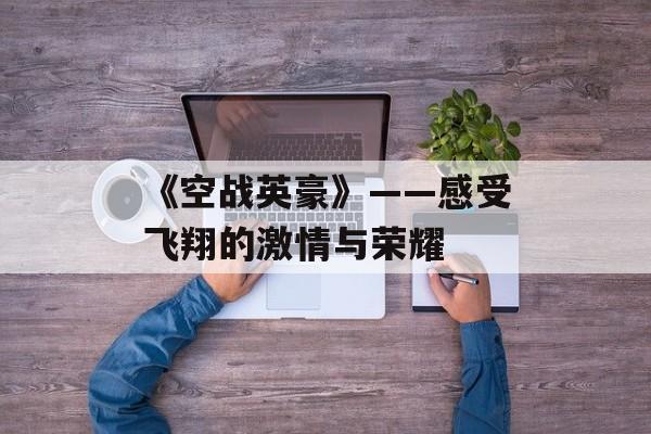 《空战英豪》——感受飞翔的激情与荣耀